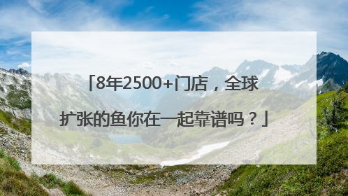 8年2500+门店，全球扩张的鱼你在一起靠谱吗？