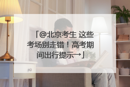 @北京考生 这些考场别走错！高考期间出行提示→