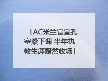 AC米兰官宣孔塞桑下课 半年执教生涯黯然收场
