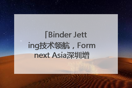 Binder Jetting技术领航，Formnext Asia深圳增材展解锁产业新动能