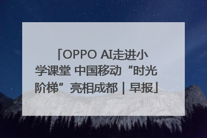 OPPO AI走进小学课堂 中国移动“时光阶梯”亮相成都｜早报