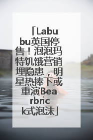 Labubu英国停售！泡泡玛特饥饿营销埋隐患，明星热捧下或重演Bearbrick式泡沫