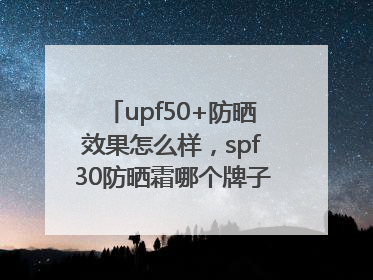 upf50+防晒效果怎么样，spf30防晒霜哪个牌子的防晒效果好？